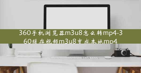 360手机浏览器m3u8怎么转mp4-360缓存视频m3u8变成本地mp4