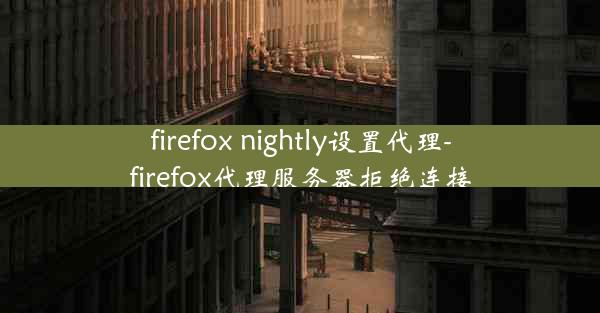 firefox nightly设置代理-firefox代理服务器拒绝连接