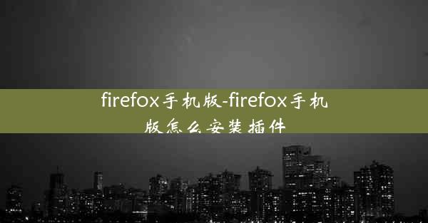 firefox手机版-firefox手机版怎么安装插件