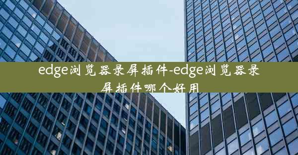 edge浏览器录屏插件-edge浏览器录屏插件哪个好用