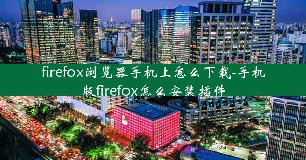 firefox浏览器手机上怎么下载-手机版firefox怎么安装插件