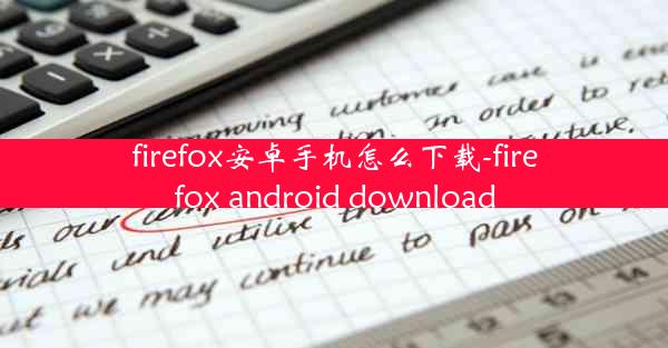 firefox安卓手机怎么下载-firefox android download