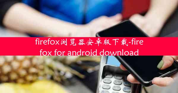 firefox浏览器安卓版下载-firefox for android download