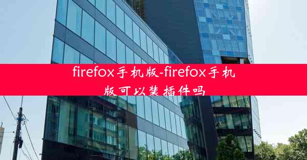 firefox手机版-firefox手机版可以装插件吗