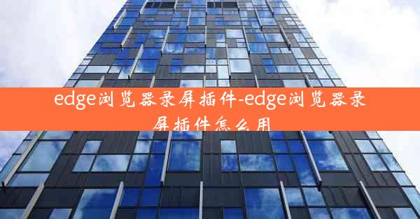 edge浏览器录屏插件-edge浏览器录屏插件怎么用