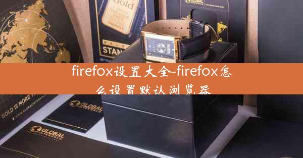 firefox设置大全-firefox怎么设置默认浏览器