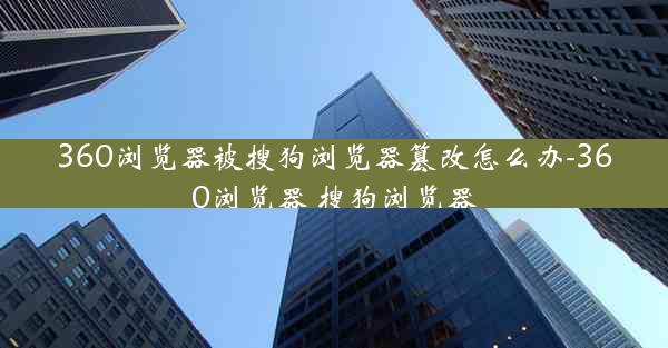 360浏览器被搜狗浏览器篡改怎么办-360浏览器 搜狗浏览器