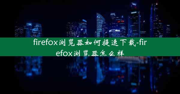 firefox浏览器如何提速下载-firefox浏览器怎么样