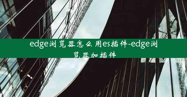 edge浏览器怎么用es插件-edge浏览器加插件