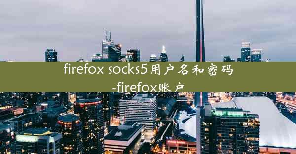 firefox socks5用户名和密码-firefox账户